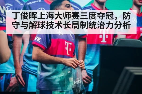 丁俊晖上海大师赛三度夺冠，防守与解球技术长局制统治力分析