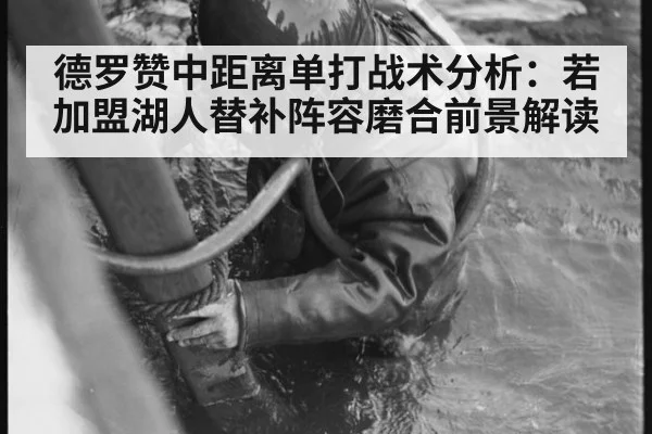 德罗赞中距离单打战术分析：若加盟湖人替补阵容磨合前景解读