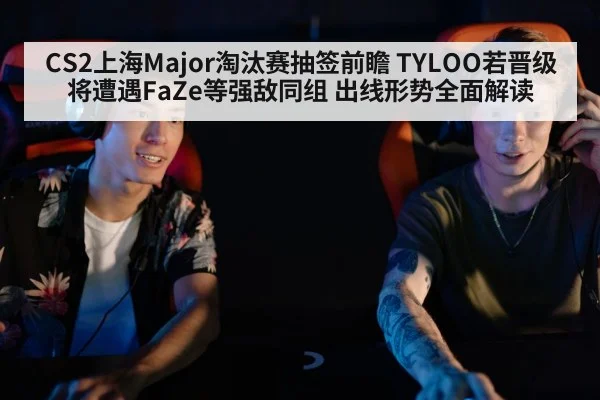CS2上海Major淘汰赛抽签前瞻 TYLOO若晋级将遭遇FaZe等强敌同组 出线形势全面解读
