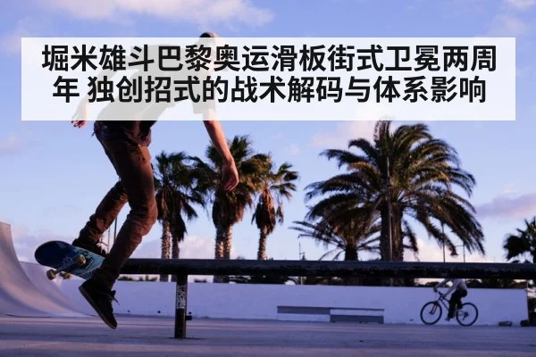堀米雄斗巴黎奥运滑板街式卫冕两周年 独创招式的战术解码与体系影响