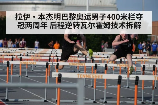 拉伊·本杰明巴黎奥运男子400米栏夺冠两周年 后程逆转瓦尔霍姆技术拆解