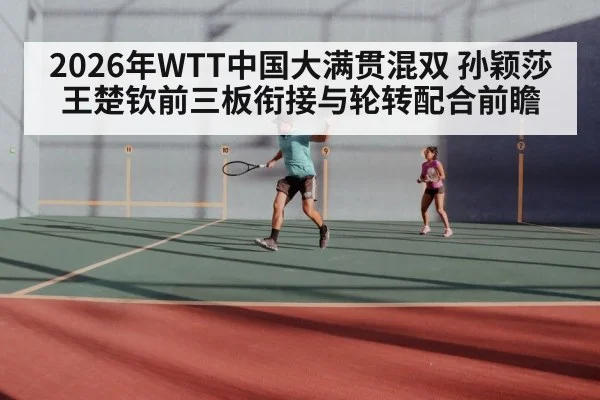 2026年WTT中国大满贯混双 孙颖莎王楚钦前三板衔接与轮转配合前瞻