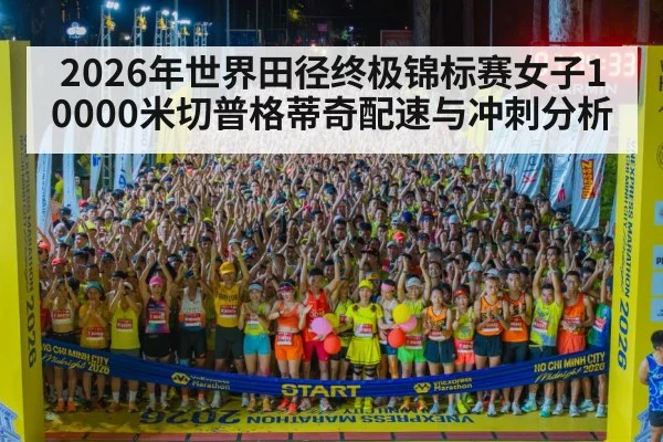 2026年世界田径终极锦标赛女子10000米切普格蒂奇配速与冲刺分析
