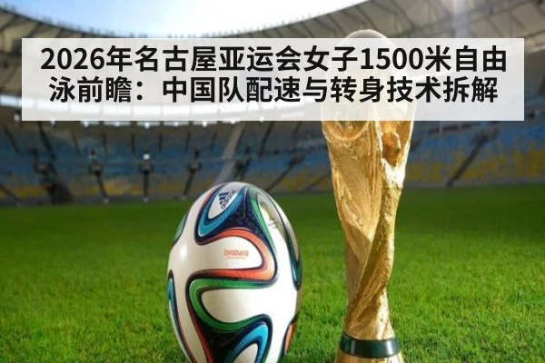 2026年名古屋亚运会女子1500米自由泳前瞻：中国队配速与转身技术拆解