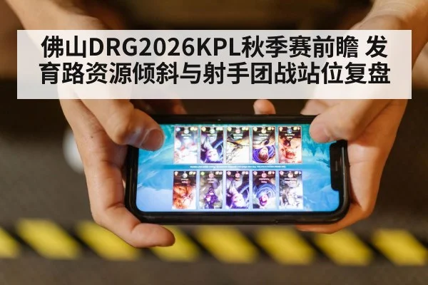 佛山DRG2026KPL秋季赛前瞻 发育路资源倾斜与射手团战站位复盘