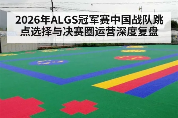 2026年ALGS冠军赛中国战队跳点选择与决赛圈运营深度复盘