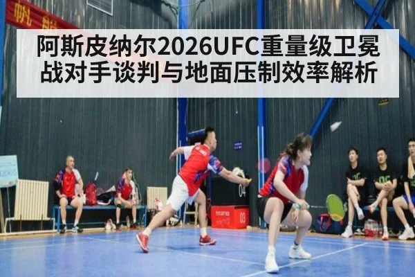 阿斯皮纳尔2026UFC重量级卫冕战对手谈判与地面压制效率解析